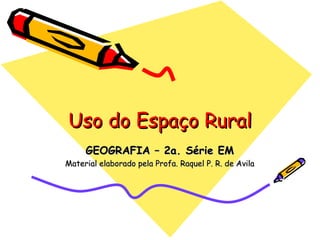 Uso do Espaço Rural
     GEOGRAFIA – 2a. Série EM
Material elaborado pela Profa. Raquel P. R. de Avila
 