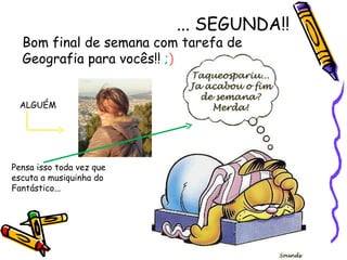 ... SEGUNDA!!
  Bom final de semana com tarefa de
  Geografia para vocês!! ;)


 ALGUÉM




Pensa isso toda vez que
escuta a musiquinha do
Fantástico...
 
