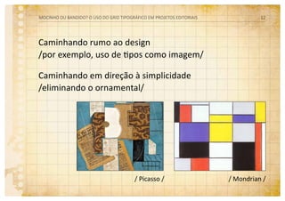 Caminhando rumo ao design
/por exemplo, uso de tipos como imagem/
Caminhando em direção à simplicidade
/eliminando o ornamental/
/ Picasso / / Mondrian /
MOCINHO OU BANDIDO? O uso do grid tipográfico em projetos editoriais 12
 