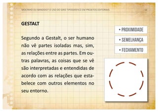 GESTALT
Segundo a Gestalt, o ser humano
não vê partes isoladas mas, sim,
as relações entre as partes. Em ou-
tras palavras, as coisas que se vê
são interpretadas e entendidas de
acordo com as relações que esta-
belece com outros elementos no
seu entorno.
MOCINHO OU BANDIDO? O uso do grid tipográfico em projetos editoriais 13
• Proximidade
• Semelhança
• Fechamento
 