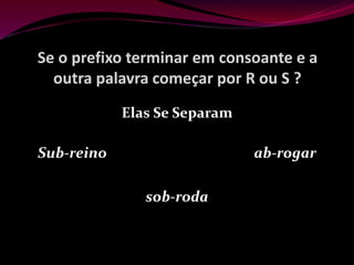 Se o prefixo terminar em consoante e a
outra palavra começar por R ou S ?
Elas Se Separam
Sub-reino ab-rogar
sob-roda
 