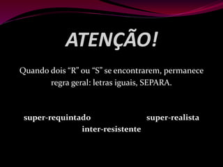 ATENÇÃO!
Quando dois “R” ou “S” se encontrarem, permanece
regra geral: letras iguais, SEPARA.
super-requintado super-realista
inter-resistente
 