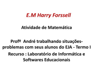 E.M Harry Forssell Atividade de Matemática Profº  André trabalhando situações-problemas com seus alunos do EJA - Termo I Recurso : Laboratório de Informática e Softwares Educacionais  