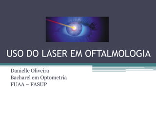 USO DO LASER EM OFTALMOLOGIA
Danielle Oliveira
Bacharel em Optometria
FUAA – FASUP
 