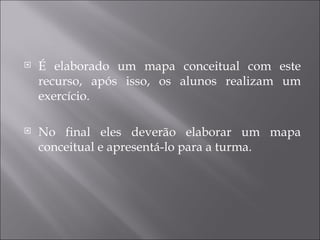    É elaborado um mapa conceitual com este
    recurso, após isso, os alunos realizam um
    exercício.

   No final eles deverão elaborar um mapa
    conceitual e apresentá-lo para a turma.
 