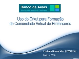 Uso do Orkut para Formação de Comunidade Virtual de Professores Luciana Nunes Viter (NTERJ10) Maio – 2010 