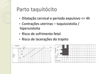 Parto taquitócito
 Dilatação cervical e período expulsivo <= 4h
 Contrações uterinas – taquissistolia /
hiperssistolia
 Risco de sofrimento fetal
 Risco de lacerações do trajeto
 