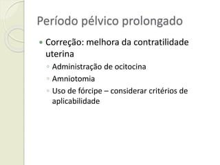 Período pélvico prolongado
 Correção: melhora da contratilidade
uterina
◦ Administração de ocitocina
◦ Amniotomia
◦ Uso de fórcipe – considerar critérios de
aplicabilidade
 