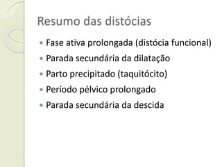 Resumo das distócias
 Fase ativa prolongada (distócia funcional)
 Parada secundária da dilatação
 Parto precipitado (taquitócito)
 Período pélvico prolongado
 Parada secundária da descida
 