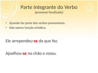 Parte Integrante do Verbo
(pronome fossilizado)
• Quando faz parte dos verbos pronominais.
• Não exerce função sintática.
Ele arrependeu-se do que fez.
Ajoelhou-se no chão e rezou.
 