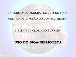 UNIVERSIDADE FEDERAL DE JUIZ DE FORA CENTRO DE DIFUSÃO DO CONHECIMENTO BIBLIOTECA CLORINDO BURNIER USO DO SIGA-BIBLIOTECA 