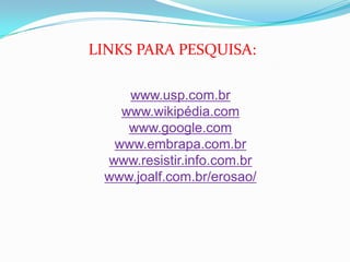 LINKS PARA PESQUISA:www.usp.com.brwww.wikipédia.comwww.google.comwww.embrapa.com.brwww.resistir.info.com.brwww.joalf.com.br/erosao/