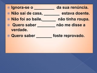  Ignora-se o _________ da sua renúncia.
 Não saí de casa, _______ estava doente.
 Não foi ao baile,______ não tinha roupa.
 Quero saber ________ não me disse a
verdade.
 Quero saber _______ foste reprovado.
 