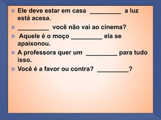  Ele deve estar em casa _________ a luz
está acesa.
 _________ você não vai ao cinema?
 Aquele é o moço _________ ela se
apaixonou.
 A professora quer um _________ para tudo
isso.
 Você é a favor ou contra? _________?
 