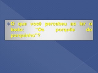  O que você percebeu ao ler o
texto: “Os porquês do
porquinho”?
 
