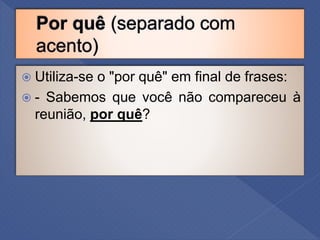  Utiliza-se o "por quê" em final de frases:
 - Sabemos que você não compareceu à
reunião, por quê?
 