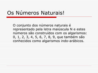 Os Números Naturais! O conjunto dos números naturais é representado pela letra maiúscula N e estes números são construídos...