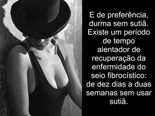 E de preferência, durma sem sutiã. Existe um período de tempo alentador de recuperação da enfermidade do seio fibrocístico: de dez dias a duas semanas sem usar sutiã. 