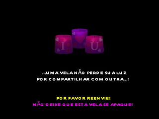   ... UMA VELA NÃO PERDE SUA LUZ POR COMPARTILHAR COM OUTRA .. . !   POR FAVOR  REENVIE ! NÃO DEIXE QUE ESTA VELA SE APAGUE!   
