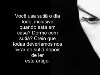 Você usa sutiã o dia todo, inclusive quando está em casa? Dorme com sutiã? Creio que todas deveríamos nos livrar do sutiã depois de ler este artigo. 