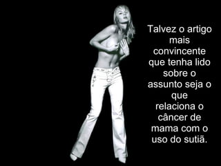 Talvez o artigo mais convincente que tenha lido sobre o assunto seja o que relaciona o câncer de mama com o uso do sutiã. 