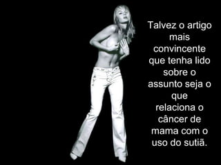 Talvez o artigo
     mais
 convincente
que tenha lido
    sobre o
assunto seja o
      que
  relaciona o
   câncer de
 mama com o
 uso do sutiã.
 