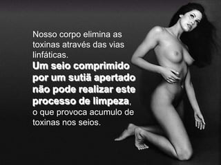 Nosso corpo elimina as
toxinas através das vias
linfáticas.
Um seio comprimido
por um sutiã apertado
não pode realizar este
processo de limpeza,
o que provoca acumulo de
toxinas nos seios.
 