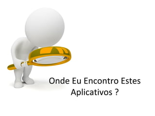 Onde Eu Encontro Estes
Aplicativos ?
 