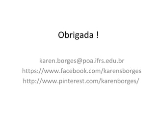 Obrigada !
karen.borges@poa.ifrs.edu.br
https://www.facebook.com/karensborges
http://www.pinterest.com/karenborges/
 