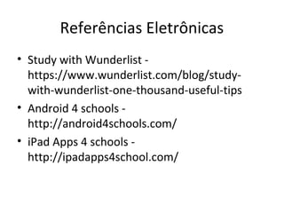• Study with Wunderlist -
https://www.wunderlist.com/blog/study-
with-wunderlist-one-thousand-useful-tips
• Android 4 schools -
http://android4schools.com/
• iPad Apps 4 schools -
http://ipadapps4school.com/
Referências Eletrônicas
 