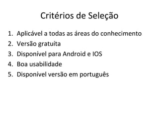 Critérios de Seleção
1. Aplicável a todas as áreas do conhecimento
2. Versão gratuíta
3. Disponível para Android e IOS
4. Boa usabilidade
5. Disponível versão em português
 
