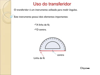 Uso do transferidor O transferidor é um instrumento utilizado para medir ângulos. O centro. Este instrumento possui dois elementos importantes: A linha de fé; Linha de fé centro Clique  0 180 90 10 20 30 40 60 50 70 80 100 110 120 130 140 150 160 170 