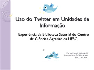 Uso do Twitter em Unidades de Informação Experiência da Biblioteca Setorial do Centro de Ciências Agrárias da UFSC Karyn Munyk Lehmkuhl Bibliotecária – CRB14/906 BSCCA/UFSC 
