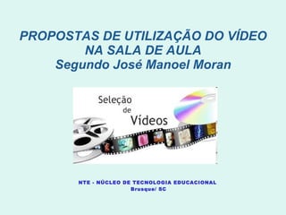 PROPOSTAS DE UTILIZAÇÃO DO VÍDEO NA SALA DE AULA Segundo José Manoel Moran NTE - NÚCLEO DE TECNOLOGIA EDUCACIONAL  Brusque/ SC 