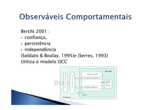 Bercht 2001 :
  confiança,
  persistência
  independência
(Soldato & Boulay, 1995)e (Serres, 1993)
Utiliza o modelo OCC
 