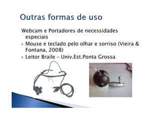 Webcam e Portadores de necessidades
 especiais
 Mouse e teclado pelo olhar e sorriso (Vieira &
 Fontana, 2008)
 Leitor Braile – Univ.Est.Ponta Grossa
 