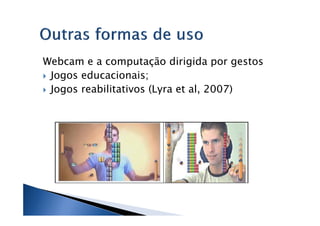 Webcam e a computação dirigida por gestos
 Jogos educacionais;
 Jogos reabilitativos (Lyra et al, 2007)
 