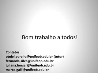 Bom trabalho a todos!
Contatos:
otniel.pereira@unifeob.edu.br (tutor)
fernanda.silva@unifeob.edu.br
juliana.borsari@unifeob.edu.br
marco.galli@unifeob.edu.br
 