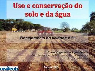 Curso: Engenharia Agronômica
Dra. Fernanda de Fátima da Silva Devechio
Eng. Agrônoma
Uso e conservação do
solo e da água
Agosto/2022
Planejamento da unidade e PI
 