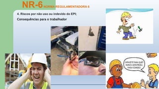 2
4
4. Riscos por não uso ou indevido do EPI;
NR-6NORMA REGULAMENTADORA 6
Consequências para o trabalhador
 