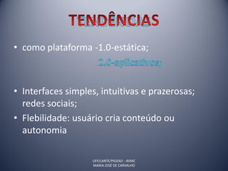 • como plataforma -1.0-estática;



• Interfaces simples, intuitivas e prazerosas;
  redes sociais;
• Flebilidade: usuário cria conteúdo ou
  autonomia

                    UFF/LANTE/PIGEAD - AVMC
                    MARIA JOSÉ DE CARVALHO
 