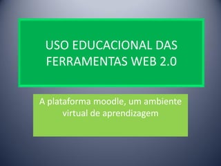 USO EDUCACIONAL DAS
 FERRAMENTAS WEB 2.0

A plataforma moodle, um ambiente
      virtual de aprendizagem
 
