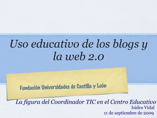 Uso educativo de los blogs y la web 2.0 ,[object Object],Fundación Universidades de Castilla y León Isidro Vidal 11 de septiembre de 2009 