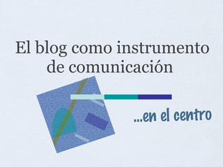 El blog como instrumento de comunicación   ...en el centro 