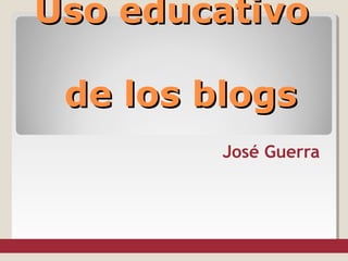 Uso educativo
de los blogs
José Guerra

 