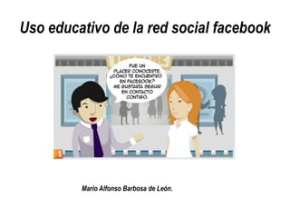 Uso educativo de la red social facebook
Mario Alfonso Barbosa de León.
 
