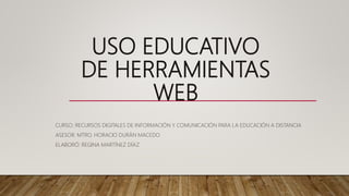 USO EDUCATIVO
DE HERRAMIENTAS
WEB
CURSO: RECURSOS DIGITALES DE INFORMACIÓN Y COMUNICACIÓN PARA LA EDUCACIÓN A DISTANCIA
ASESOR: MTRO. HORACIO DURÁN MACEDO
ELABORÓ: REGINA MARTÍNEZ DÍAZ
 