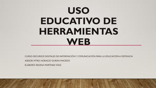 USO
EDUCATIVO DE
HERRAMIENTAS
WEB
CURSO: RECURSOS DIGITALES DE INFORMACIÓNY COMUNICACIÓN PARA LA EDUCACIÓN A DISTANCIA
ASESOR: MTRO. HORACIO DURÁN MACEDO
ELABORÓ: REGINA MARTÍNEZ DÍAZ
 