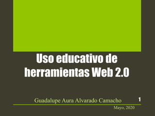 Uso educativo de
herramientas Web 2.0
Guadalupe Aura Alvarado Camacho
Mayo, 2020
1
 