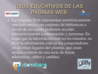 Internet como servicio/recurso de información: Acceso a sitios educativos científicos, a material de consulta, a una enciclopedia global abierta.Internet como recurso metodológico: Apuntes de asignatura de acceso local o distribuido en línea, material de aprendizaje de aula en línea, herramienta de trabajo colaborativo y de apoyo al trabajo colaborativo, páginas Web de proyectos, herramienta para implementar el curriculumglobal, herramienta de trabajo de proyectos. 